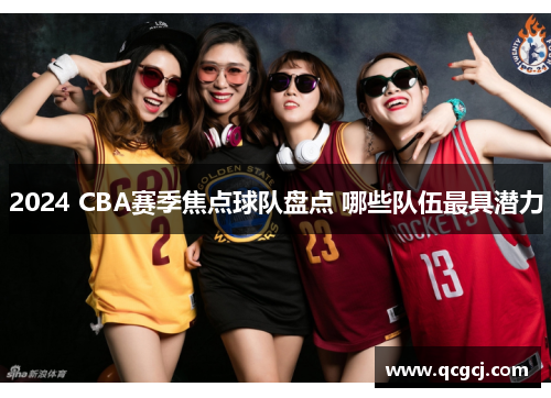 2024 CBA赛季焦点球队盘点 哪些队伍最具潜力