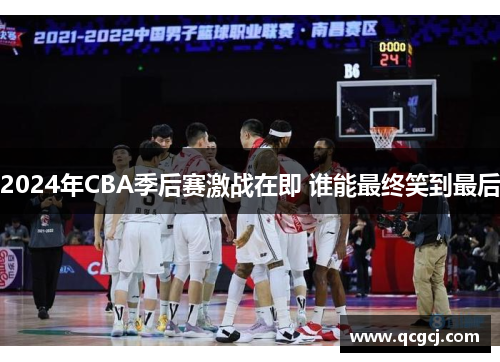 2024年CBA季后赛激战在即 谁能最终笑到最后 2024年CBA季后赛激战在即 谁能最终笑到最后