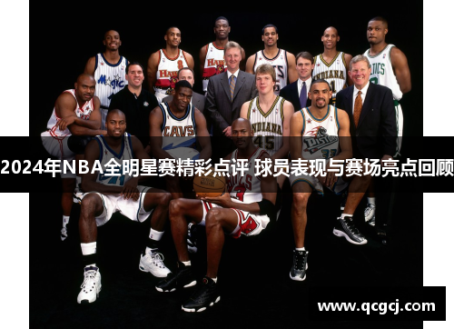 2024年NBA全明星赛精彩点评 球员表现与赛场亮点回顾 2024年NBA全明星赛精彩点评 球员表现与赛场亮点回顾