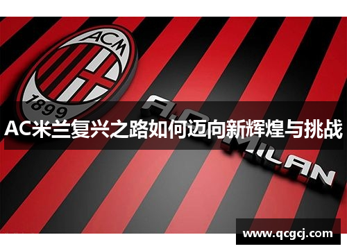 AC米兰复兴之路如何迈向新辉煌与挑战 AC米兰复兴之路如何迈向新辉煌与挑战