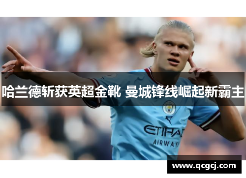 哈兰德斩获英超金靴 曼城锋线崛起新霸主 哈兰德斩获英超金靴 曼城锋线崛起新霸主