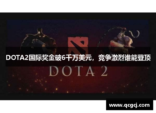 DOTA2国际奖金破6千万美元,竞争激烈谁能登顶 DOTA2国际奖金破6千万美元,竞争激烈谁能登顶