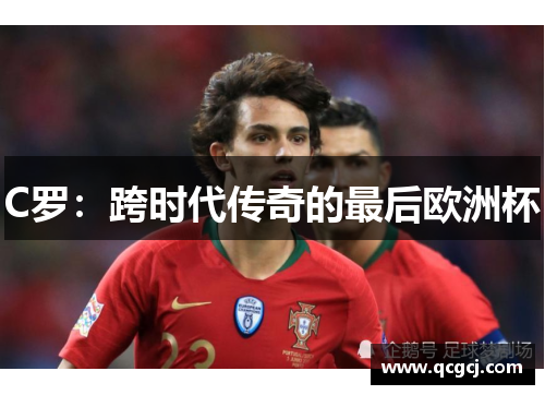 C罗：跨时代传奇的最后欧洲杯