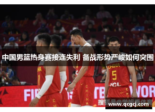 中国男篮热身赛接连失利 备战形势严峻如何突围