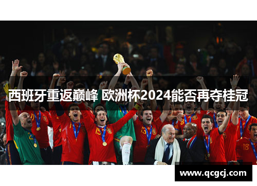 西班牙重返巅峰 欧洲杯2024能否再夺桂冠 西班牙重返巅峰 欧洲杯2024能否再夺桂冠