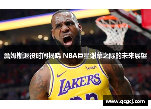 詹姆斯退役时间揭晓 NBA巨星谢幕之际的未来展望