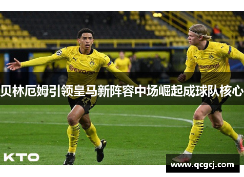 贝林厄姆引领皇马新阵容中场崛起成球队核心 贝林厄姆引领皇马新阵容中场崛起成球队核心