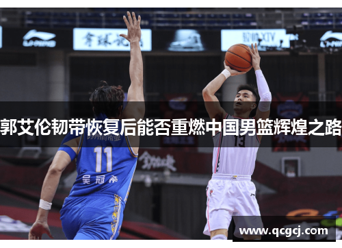 郭艾伦韧带恢复后能否重燃中国男篮辉煌之路