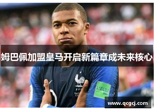 姆巴佩加盟皇马开启新篇章成未来核心