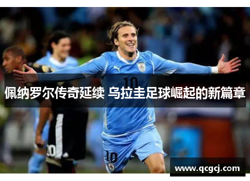 佩纳罗尔传奇延续 乌拉圭足球崛起的新篇章