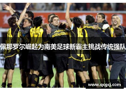 佩那罗尔崛起为南美足球新霸主挑战传统强队