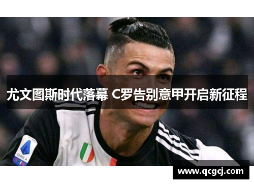 尤文图斯时代落幕 C罗告别意甲开启新征程