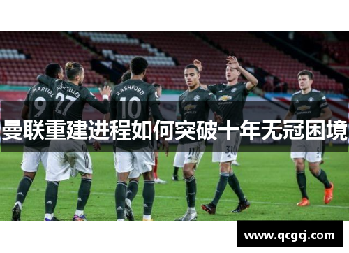 曼联重建进程如何突破十年无冠困境