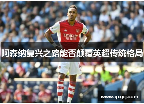 阿森纳复兴之路能否颠覆英超传统格局