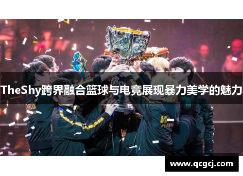 TheShy跨界融合篮球与电竞展现暴力美学的魅力