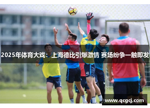 2025年体育大戏：上海德比引爆激情 赛场纷争一触即发