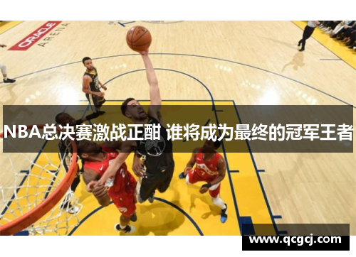 NBA总决赛激战正酣 谁将成为最终的冠军王者