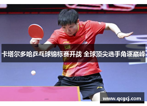 卡塔尔多哈乒乓球锦标赛开战 全球顶尖选手角逐巅峰