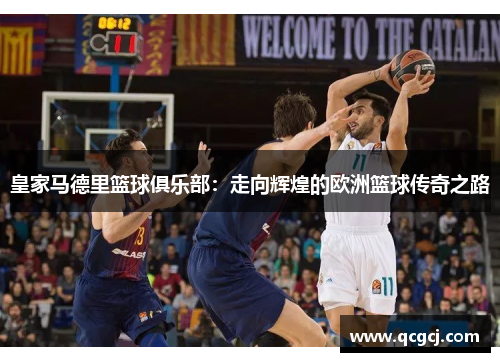 皇家马德里篮球俱乐部:走向辉煌的欧洲篮球传奇之路 皇家马德里篮球俱乐部:走向辉煌的欧洲篮球传奇之路