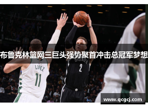布鲁克林篮网三巨头强势聚首冲击总冠军梦想