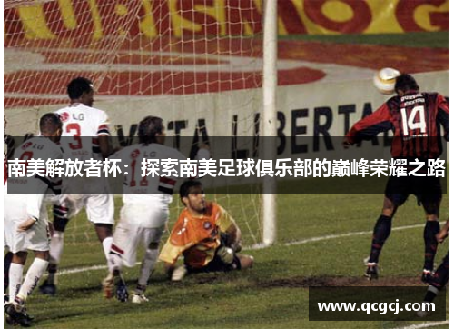 南美解放者杯:探索南美足球俱乐部的巅峰荣耀之路 南美解放者杯:探索南美足球俱乐部的巅峰荣耀之路
