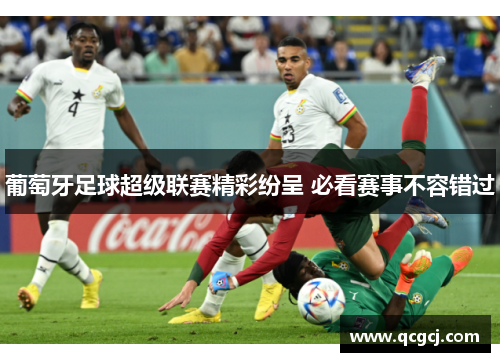 葡萄牙足球超级联赛精彩纷呈 必看赛事不容错过 葡萄牙足球超级联赛精彩纷呈 必看赛事不容错过