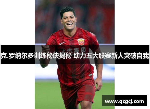 克.罗纳尔多训练秘诀揭秘 助力五大联赛新人突破自我