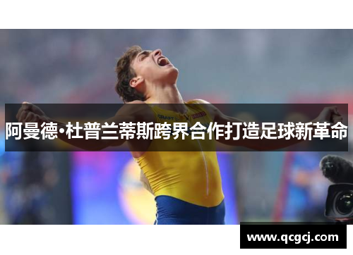 阿曼德·杜普兰蒂斯跨界合作打造足球新革命