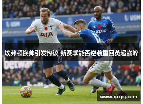 埃弗顿换帅引发热议 新赛季能否逆袭重回英超巅峰