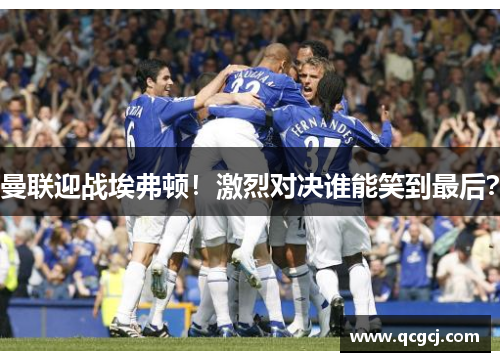 曼联迎战埃弗顿！激烈对决谁能笑到最后？