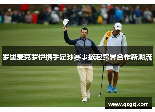 罗里麦克罗伊携手足球赛事掀起跨界合作新潮流