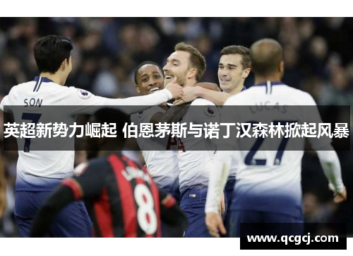英超新势力崛起 伯恩茅斯与诺丁汉森林掀起风暴 英超新势力崛起 伯恩茅斯与诺丁汉森林掀起风暴