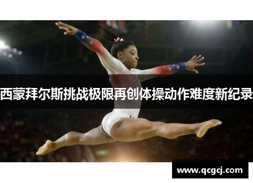 西蒙拜尔斯挑战极限再创体操动作难度新纪录