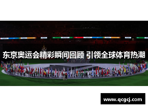 东京奥运会精彩瞬间回顾 引领全球体育热潮