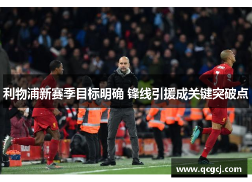 利物浦新赛季目标明确 锋线引援成关键突破点 利物浦新赛季目标明确 锋线引援成关键突破点