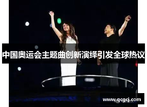 中国奥运会主题曲创新演绎引发全球热议 中国奥运会主题曲创新演绎引发全球热议